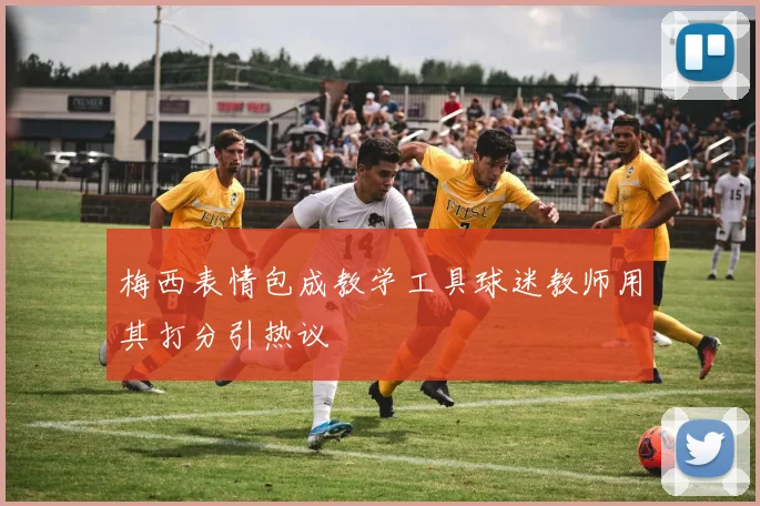 梅西表情包成教学工具球迷教师用其打分引热议