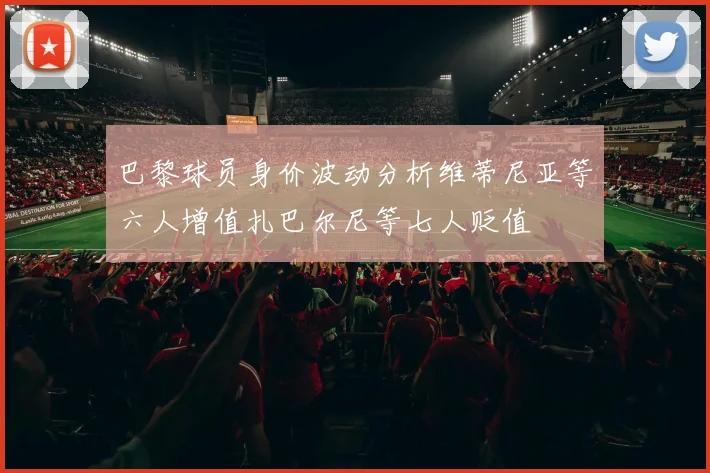 巴黎球员身价波动分析维蒂尼亚等六人增值扎巴尔尼等七人贬值