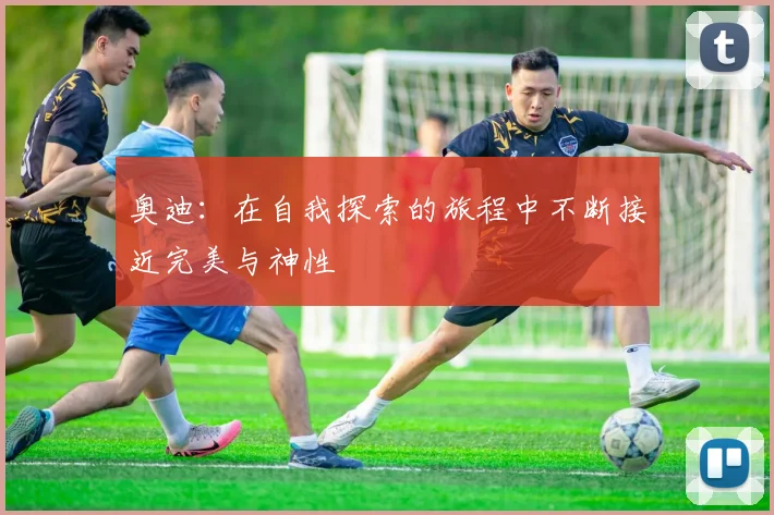 奥迪：在自我探索的旅程中不断接近完美与神性