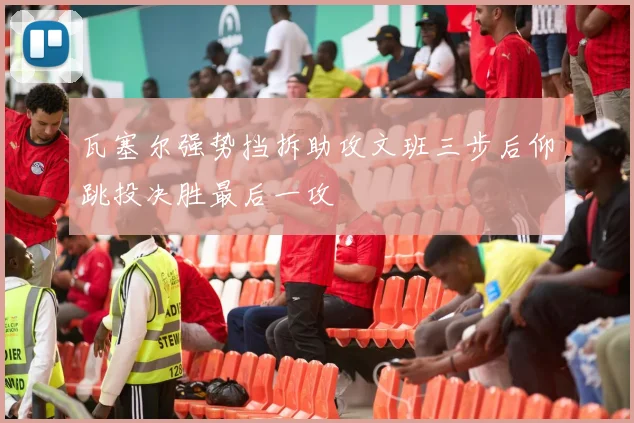 瓦塞尔强势挡拆助攻文班三步后仰跳投决胜最后一攻