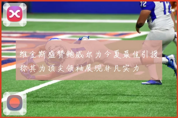 维金斯盛赞鲍威尔为今夏最佳引援称其为顶尖领袖展现非凡实力