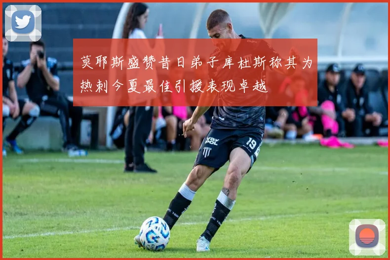 莫耶斯盛赞昔日弟子库杜斯称其为热刺今夏最佳引援表现卓越