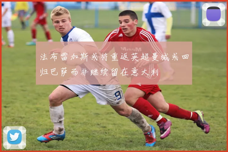法布雷加斯或将重返英超曼城或回归巴萨而非继续留在意大利