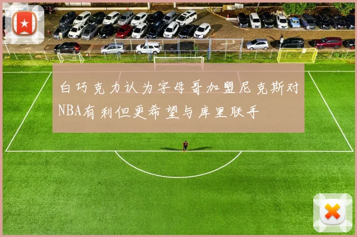 白巧克力认为字母哥加盟尼克斯对NBA有利但更希望与库里联手