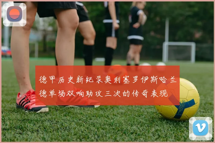 德甲历史新纪录奥利塞罗伊斯哈兰德单场双响助攻三次的传奇表现
