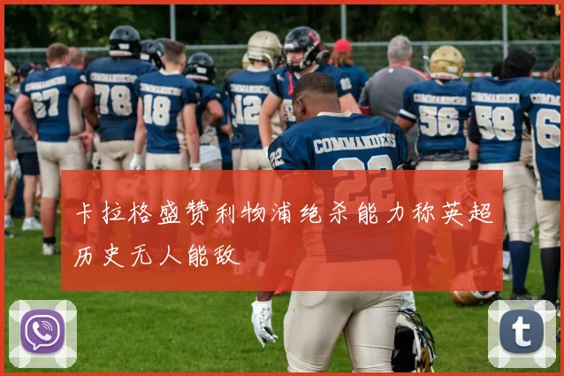 卡拉格盛赞利物浦绝杀能力称英超历史无人能敌